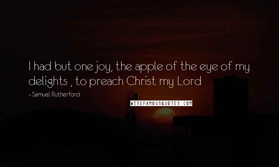 Samuel Rutherford Quotes: I had but one joy, the apple of the eye of my delights , to preach Christ my Lord