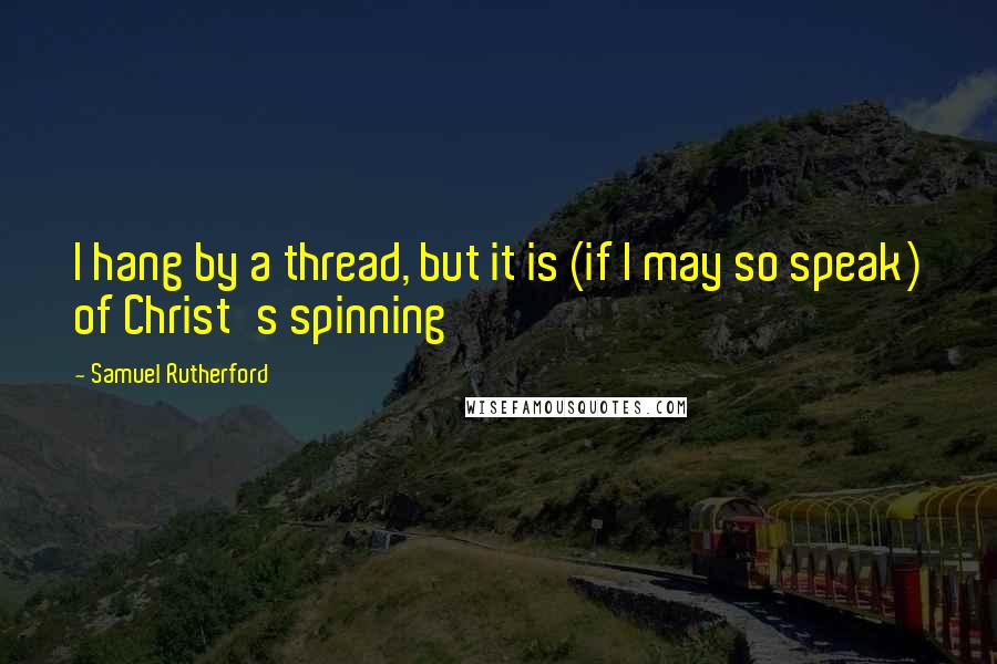 Samuel Rutherford Quotes: I hang by a thread, but it is (if I may so speak) of Christ's spinning