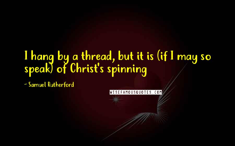 Samuel Rutherford Quotes: I hang by a thread, but it is (if I may so speak) of Christ's spinning