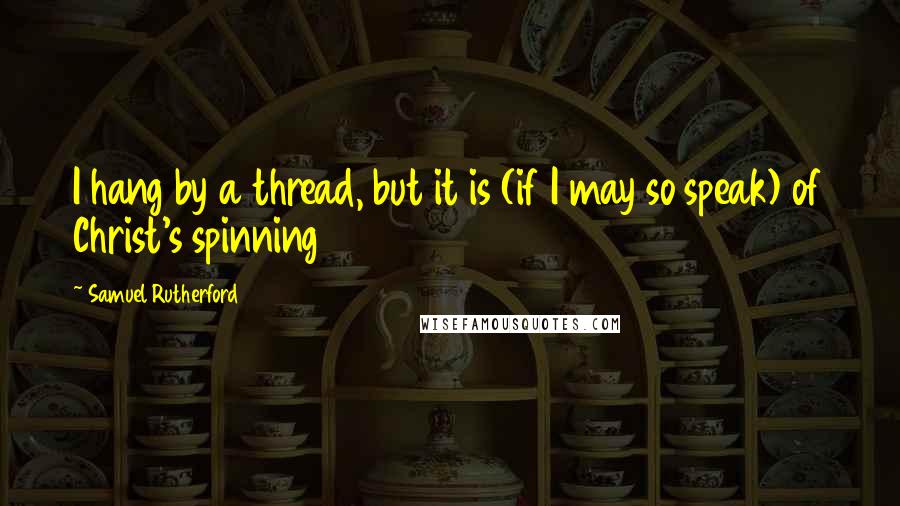 Samuel Rutherford Quotes: I hang by a thread, but it is (if I may so speak) of Christ's spinning