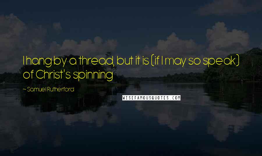 Samuel Rutherford Quotes: I hang by a thread, but it is (if I may so speak) of Christ's spinning