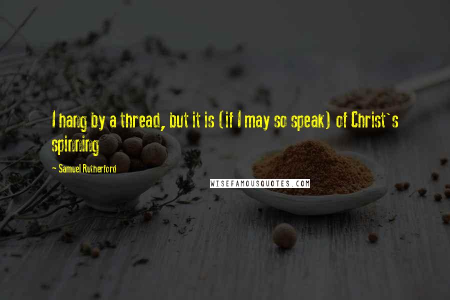 Samuel Rutherford Quotes: I hang by a thread, but it is (if I may so speak) of Christ's spinning