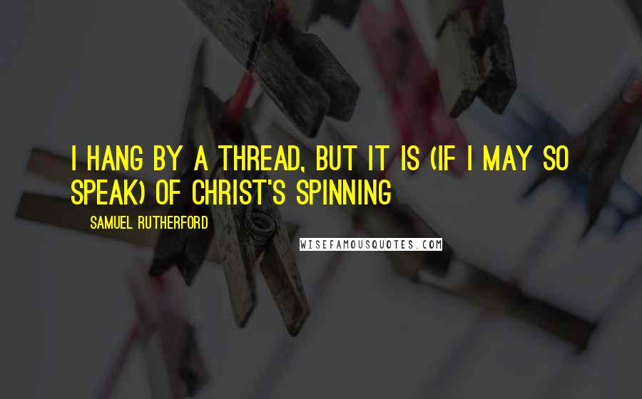Samuel Rutherford Quotes: I hang by a thread, but it is (if I may so speak) of Christ's spinning