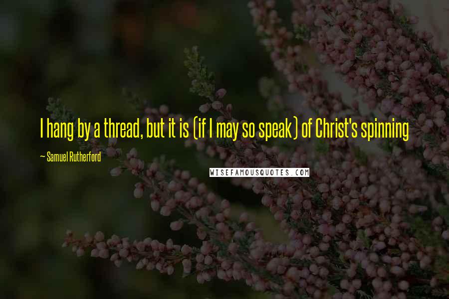 Samuel Rutherford Quotes: I hang by a thread, but it is (if I may so speak) of Christ's spinning