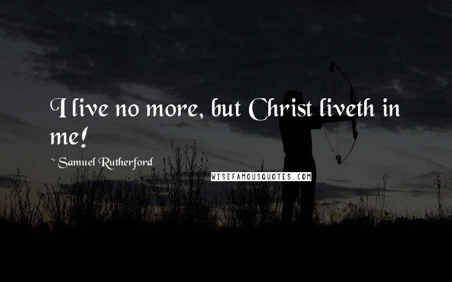 Samuel Rutherford Quotes: I live no more, but Christ liveth in me!