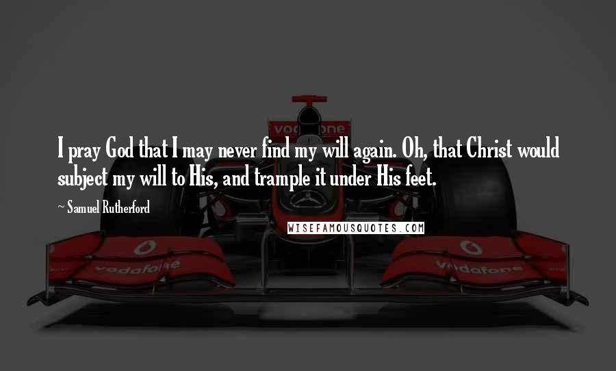 Samuel Rutherford Quotes: I pray God that I may never find my will again. Oh, that Christ would subject my will to His, and trample it under His feet.