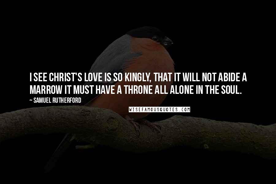 Samuel Rutherford Quotes: I see Christ's love is so kingly, that it will not abide a marrow it must have a throne all alone in the soul.