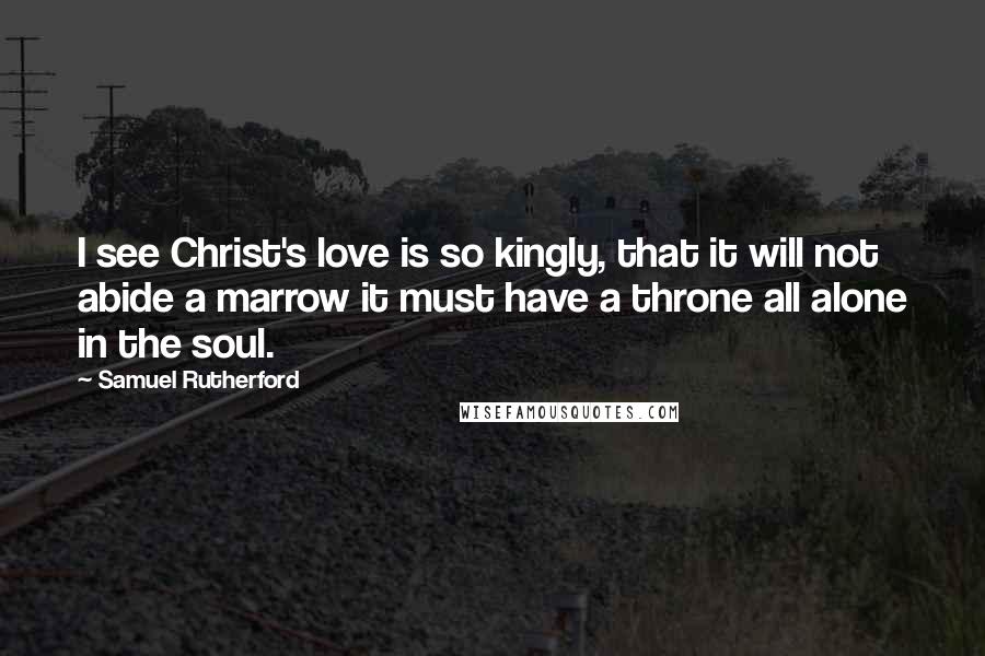 Samuel Rutherford Quotes: I see Christ's love is so kingly, that it will not abide a marrow it must have a throne all alone in the soul.