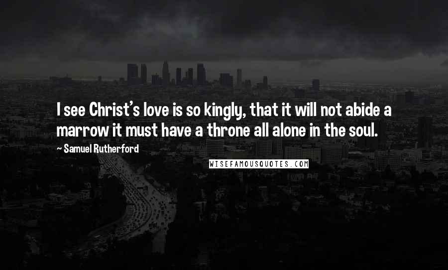 Samuel Rutherford Quotes: I see Christ's love is so kingly, that it will not abide a marrow it must have a throne all alone in the soul.