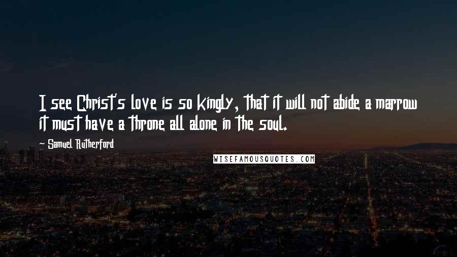 Samuel Rutherford Quotes: I see Christ's love is so kingly, that it will not abide a marrow it must have a throne all alone in the soul.