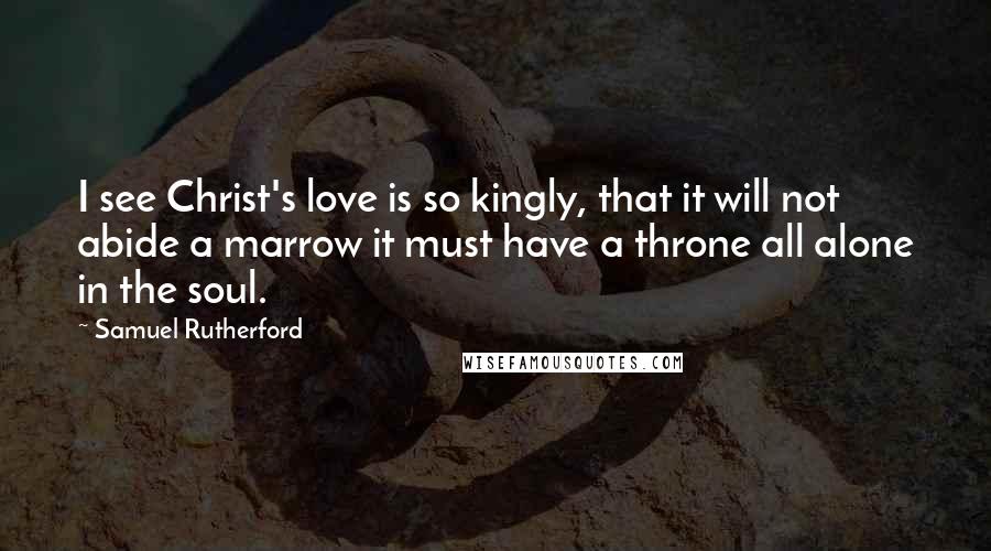 Samuel Rutherford Quotes: I see Christ's love is so kingly, that it will not abide a marrow it must have a throne all alone in the soul.