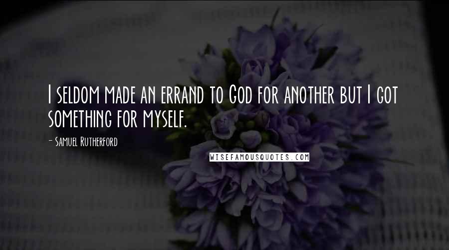 Samuel Rutherford Quotes: I seldom made an errand to God for another but I got something for myself.