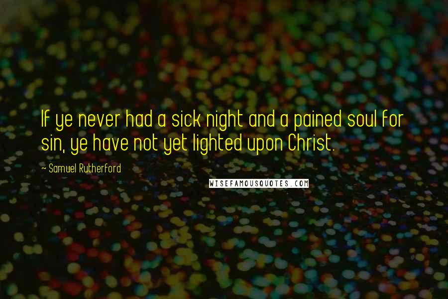 Samuel Rutherford Quotes: If ye never had a sick night and a pained soul for sin, ye have not yet lighted upon Christ.