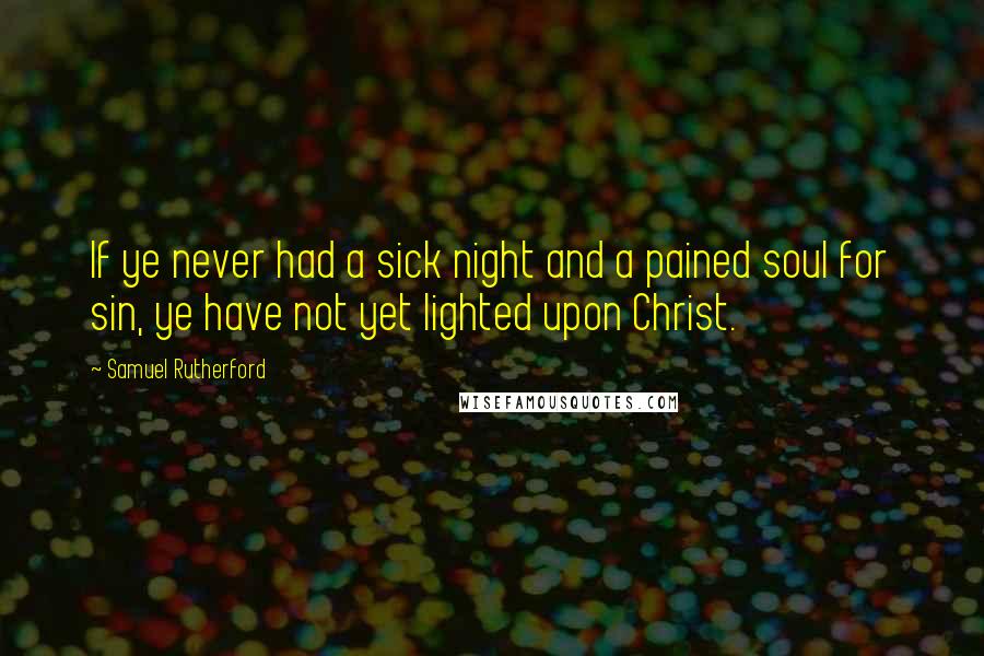 Samuel Rutherford Quotes: If ye never had a sick night and a pained soul for sin, ye have not yet lighted upon Christ.