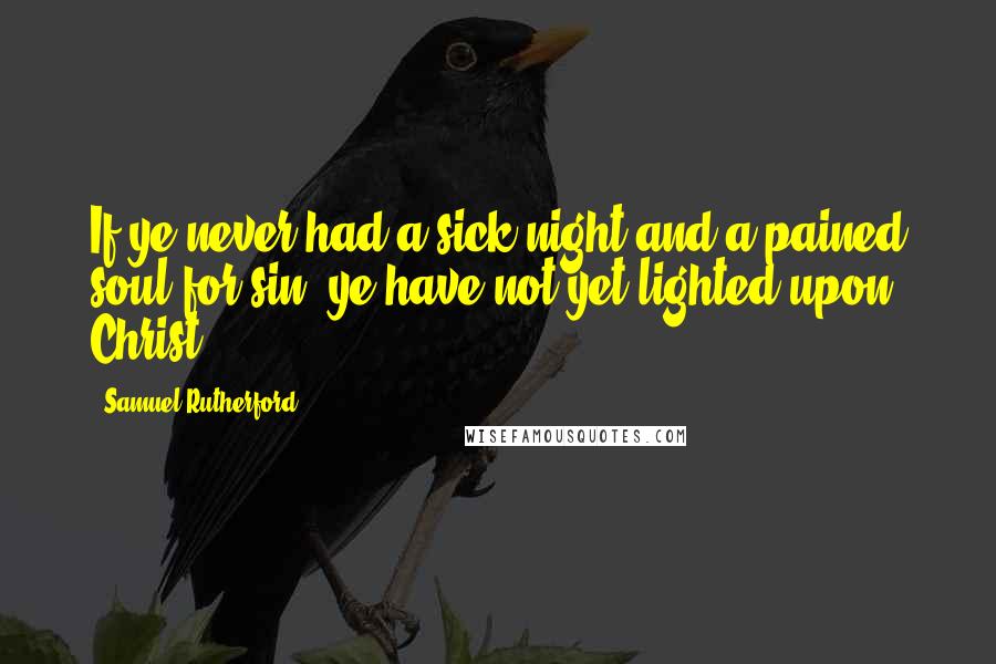 Samuel Rutherford Quotes: If ye never had a sick night and a pained soul for sin, ye have not yet lighted upon Christ.