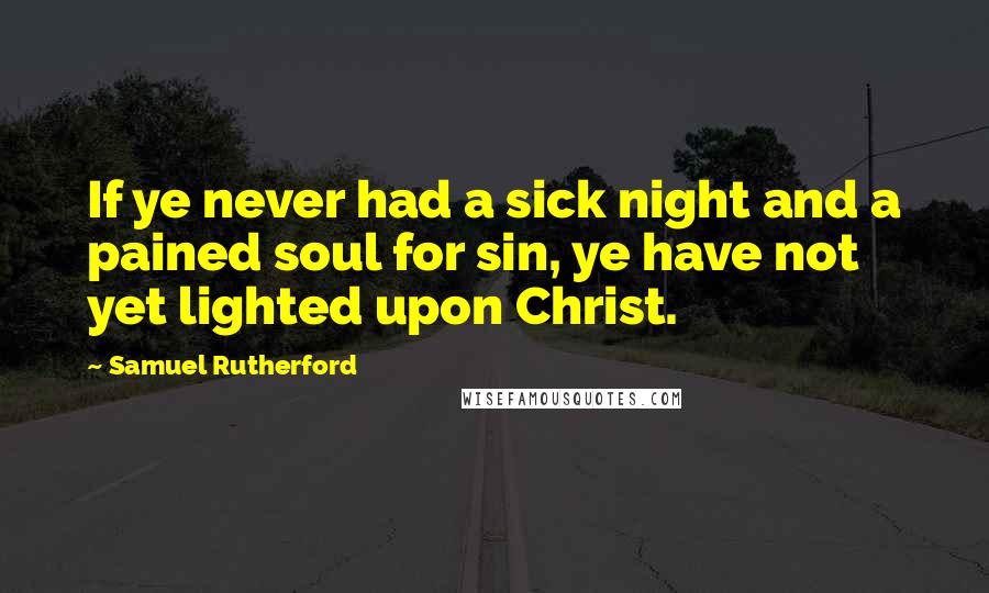 Samuel Rutherford Quotes: If ye never had a sick night and a pained soul for sin, ye have not yet lighted upon Christ.