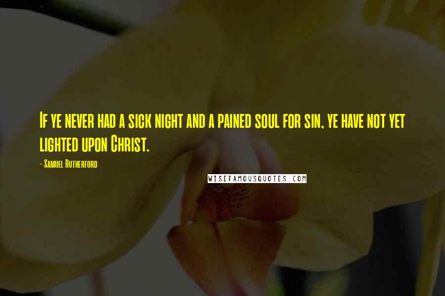 Samuel Rutherford Quotes: If ye never had a sick night and a pained soul for sin, ye have not yet lighted upon Christ.