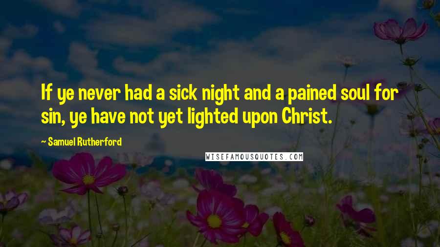 Samuel Rutherford Quotes: If ye never had a sick night and a pained soul for sin, ye have not yet lighted upon Christ.