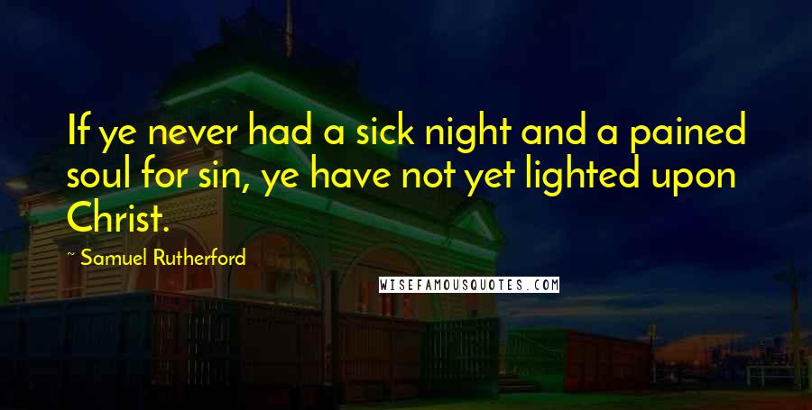 Samuel Rutherford Quotes: If ye never had a sick night and a pained soul for sin, ye have not yet lighted upon Christ.