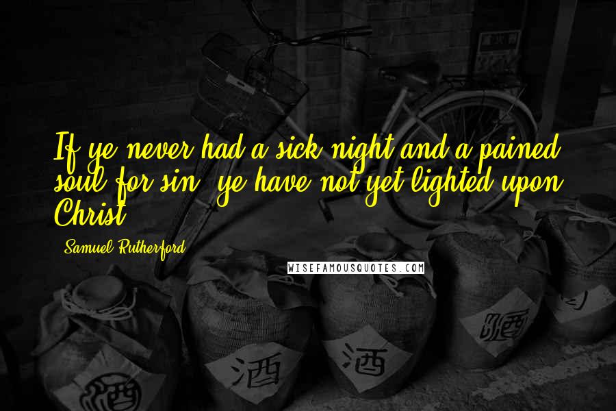 Samuel Rutherford Quotes: If ye never had a sick night and a pained soul for sin, ye have not yet lighted upon Christ.