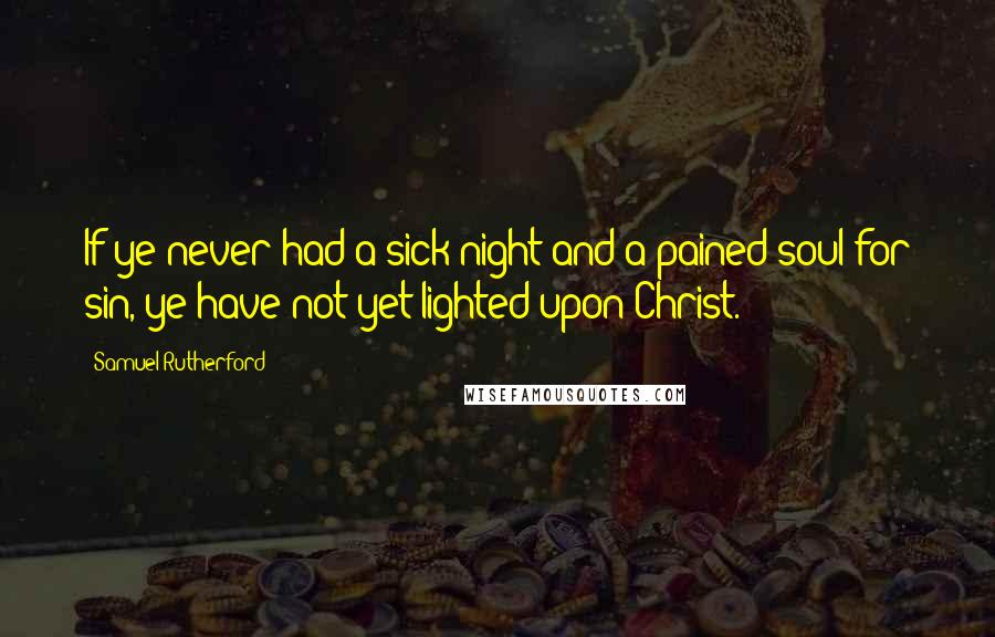 Samuel Rutherford Quotes: If ye never had a sick night and a pained soul for sin, ye have not yet lighted upon Christ.