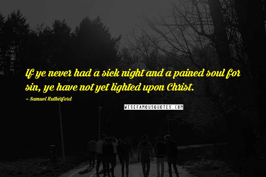 Samuel Rutherford Quotes: If ye never had a sick night and a pained soul for sin, ye have not yet lighted upon Christ.