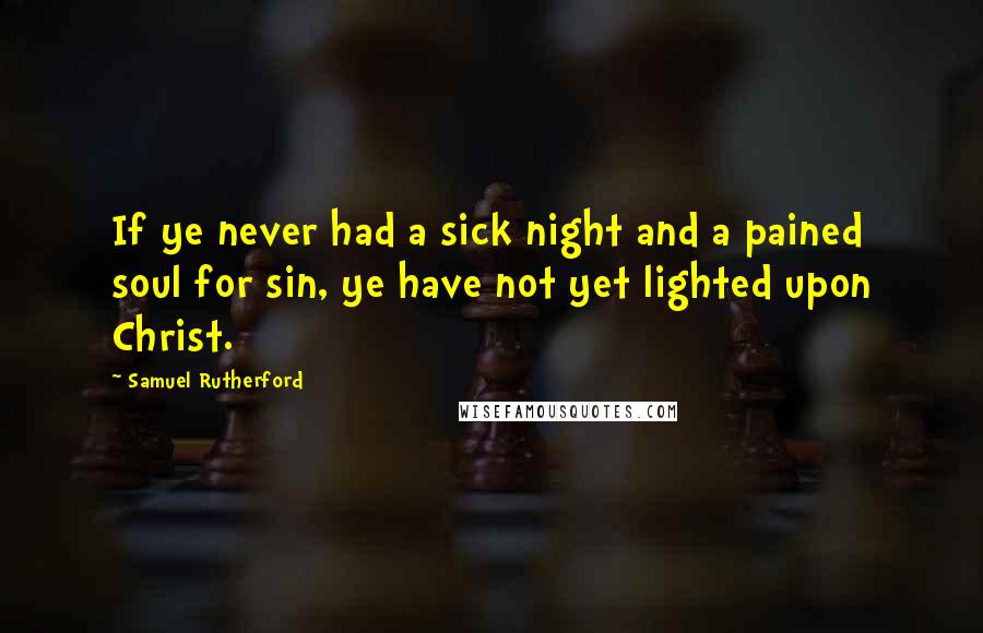 Samuel Rutherford Quotes: If ye never had a sick night and a pained soul for sin, ye have not yet lighted upon Christ.