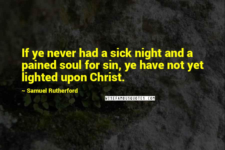 Samuel Rutherford Quotes: If ye never had a sick night and a pained soul for sin, ye have not yet lighted upon Christ.