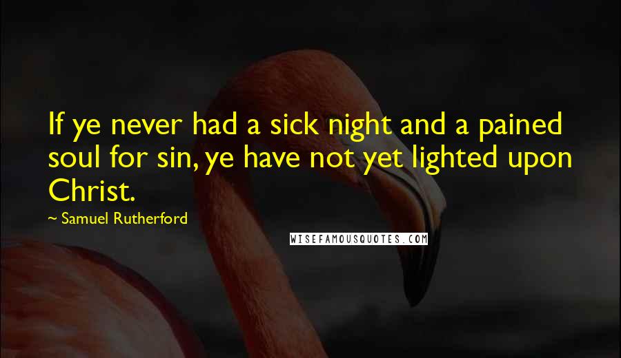 Samuel Rutherford Quotes: If ye never had a sick night and a pained soul for sin, ye have not yet lighted upon Christ.