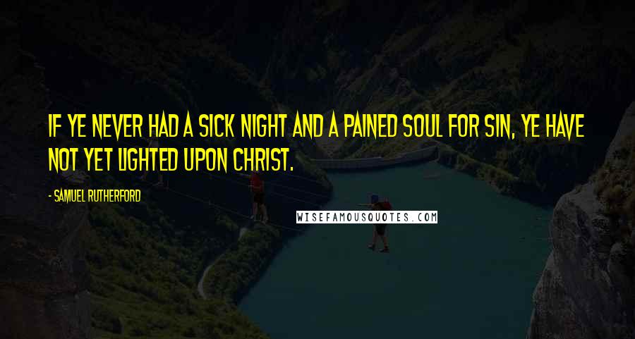 Samuel Rutherford Quotes: If ye never had a sick night and a pained soul for sin, ye have not yet lighted upon Christ.