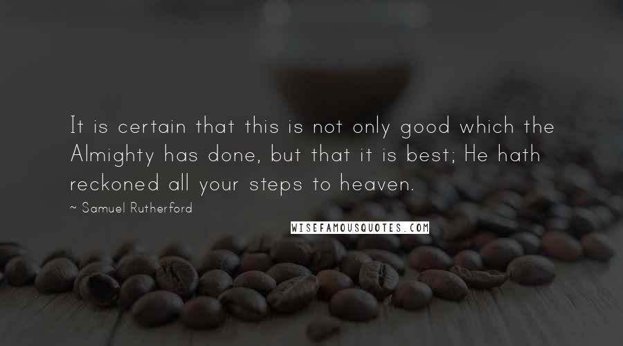 Samuel Rutherford Quotes: It is certain that this is not only good which the Almighty has done, but that it is best; He hath reckoned all your steps to heaven.