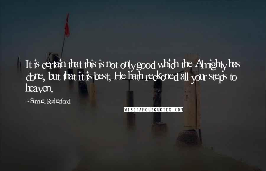 Samuel Rutherford Quotes: It is certain that this is not only good which the Almighty has done, but that it is best; He hath reckoned all your steps to heaven.