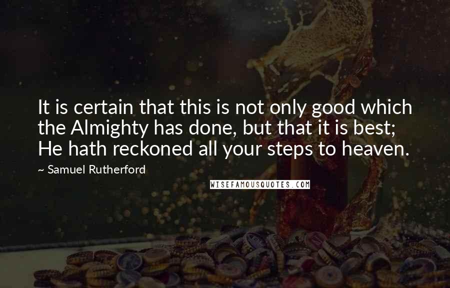 Samuel Rutherford Quotes: It is certain that this is not only good which the Almighty has done, but that it is best; He hath reckoned all your steps to heaven.