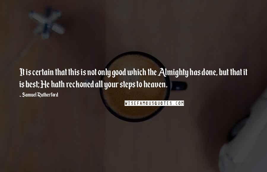 Samuel Rutherford Quotes: It is certain that this is not only good which the Almighty has done, but that it is best; He hath reckoned all your steps to heaven.