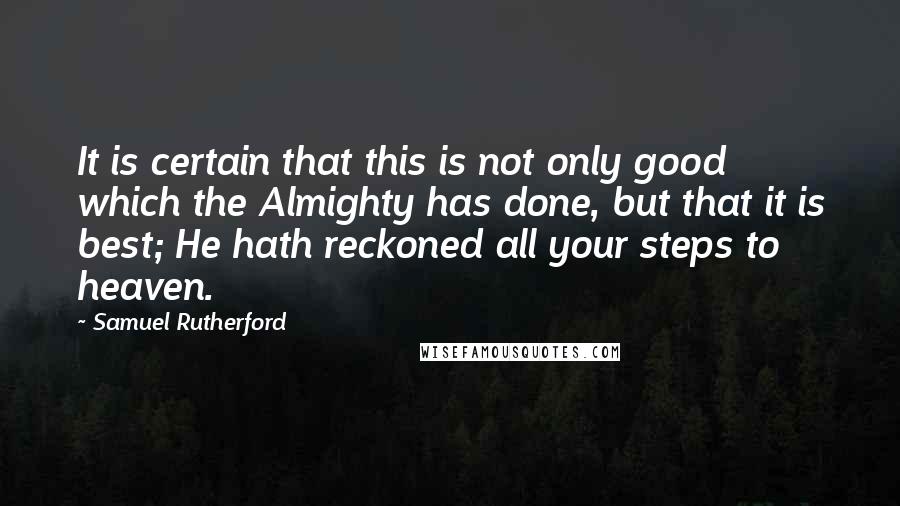 Samuel Rutherford Quotes: It is certain that this is not only good which the Almighty has done, but that it is best; He hath reckoned all your steps to heaven.