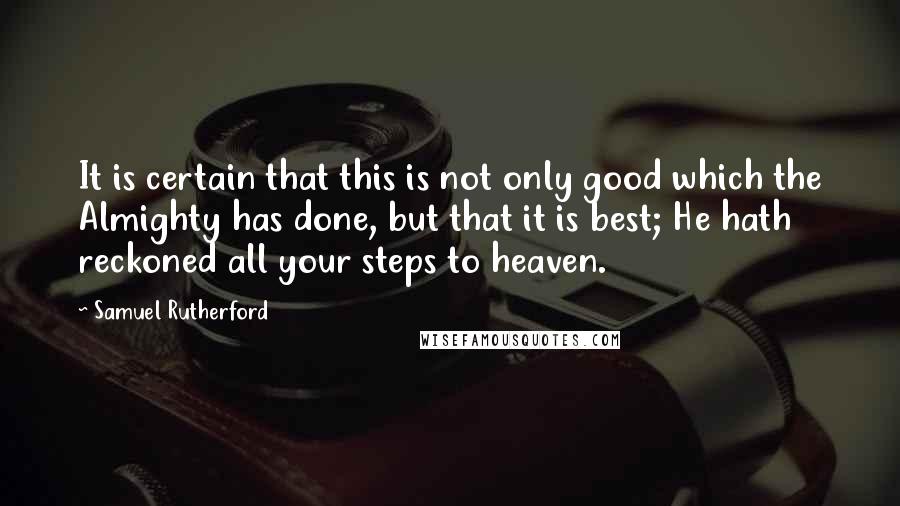 Samuel Rutherford Quotes: It is certain that this is not only good which the Almighty has done, but that it is best; He hath reckoned all your steps to heaven.