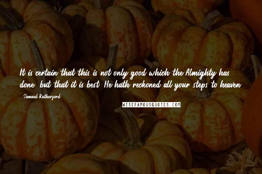 Samuel Rutherford Quotes: It is certain that this is not only good which the Almighty has done, but that it is best; He hath reckoned all your steps to heaven.