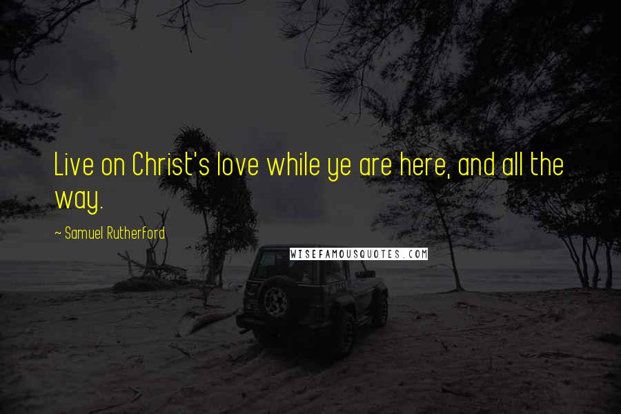 Samuel Rutherford Quotes: Live on Christ's love while ye are here, and all the way.