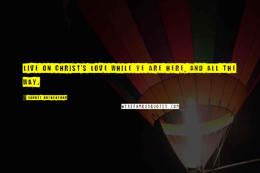Samuel Rutherford Quotes: Live on Christ's love while ye are here, and all the way.