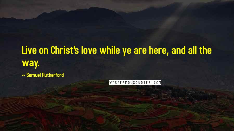 Samuel Rutherford Quotes: Live on Christ's love while ye are here, and all the way.