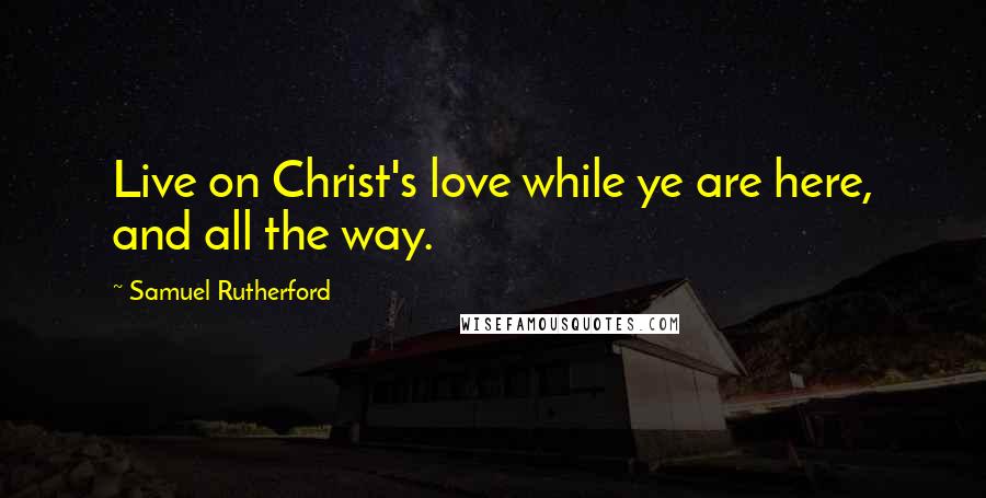 Samuel Rutherford Quotes: Live on Christ's love while ye are here, and all the way.