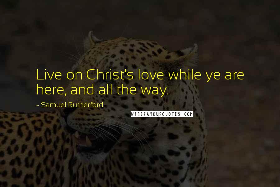 Samuel Rutherford Quotes: Live on Christ's love while ye are here, and all the way.