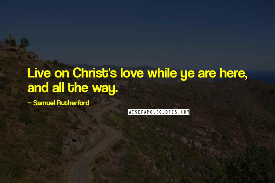 Samuel Rutherford Quotes: Live on Christ's love while ye are here, and all the way.