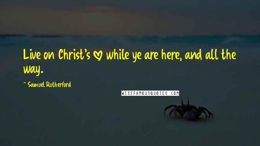 Samuel Rutherford Quotes: Live on Christ's love while ye are here, and all the way.