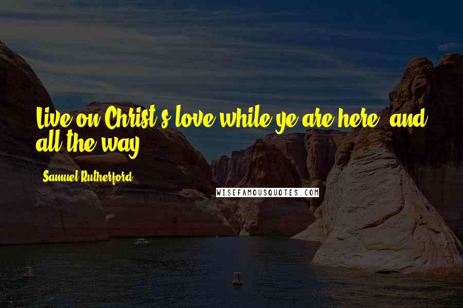 Samuel Rutherford Quotes: Live on Christ's love while ye are here, and all the way.
