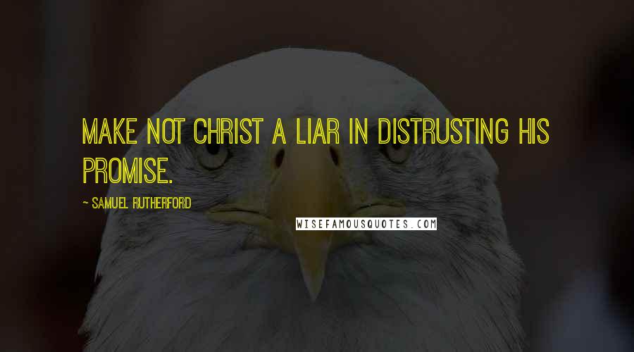 Samuel Rutherford Quotes: Make not Christ a liar in distrusting His promise.