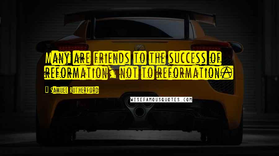 Samuel Rutherford Quotes: Many are friends to the success of reformation, not to reformation.