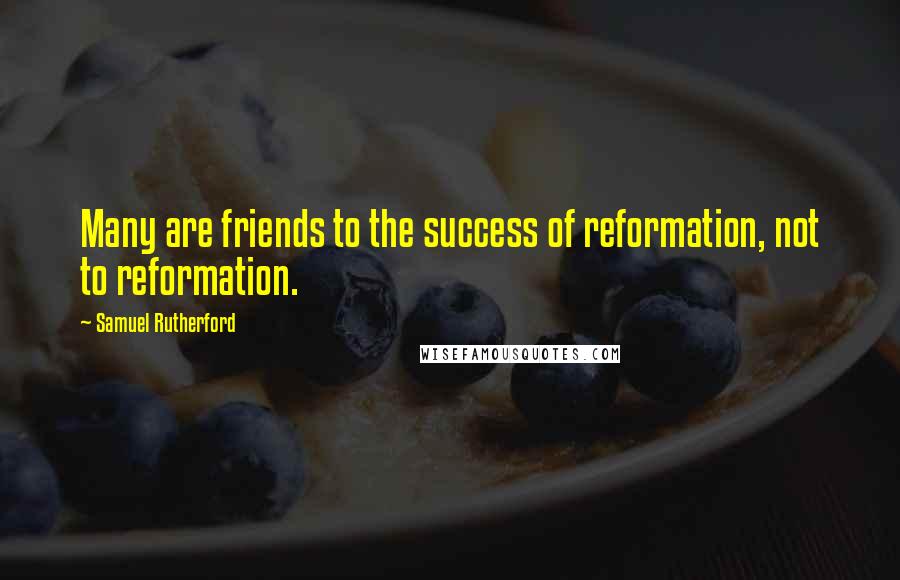 Samuel Rutherford Quotes: Many are friends to the success of reformation, not to reformation.