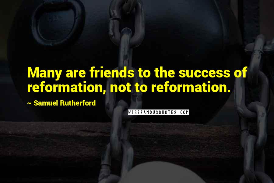 Samuel Rutherford Quotes: Many are friends to the success of reformation, not to reformation.