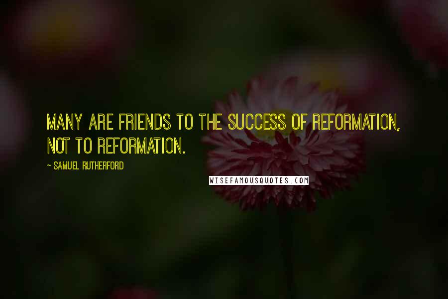 Samuel Rutherford Quotes: Many are friends to the success of reformation, not to reformation.
